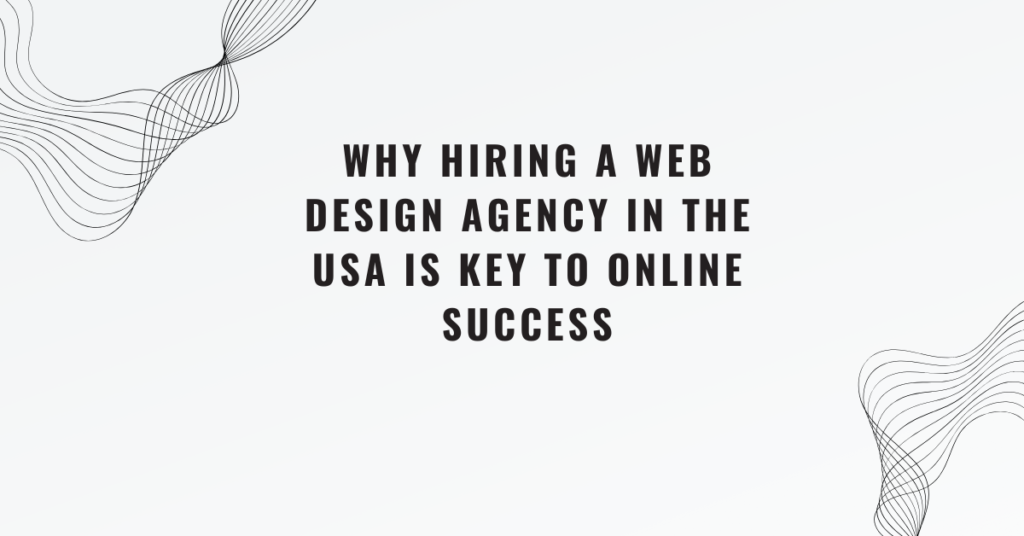 Why Hiring a Web Design Agency in the USA is Key to Online Success