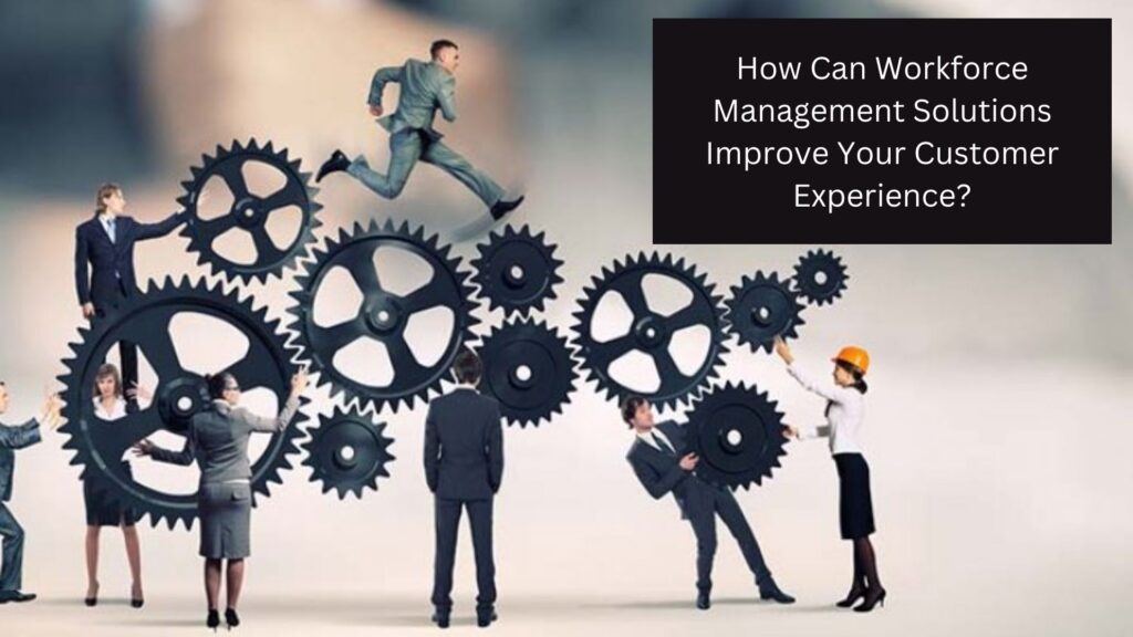 How Can Workforce Management Solutions Improve Your Customer Experience