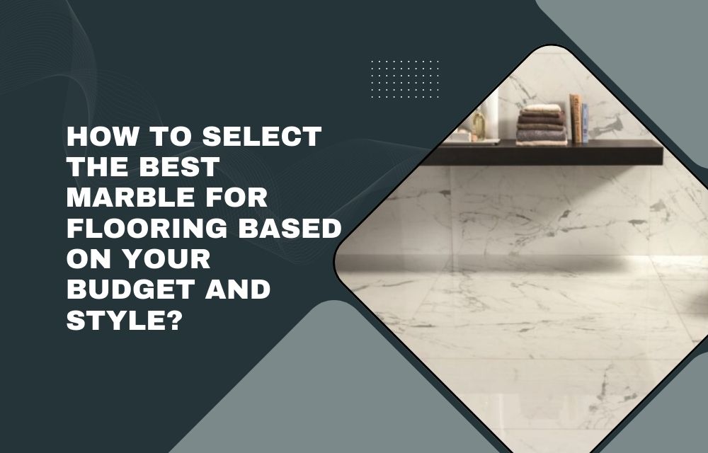 How to Select the Best Marble for Flooring Based on Your Budget and Style