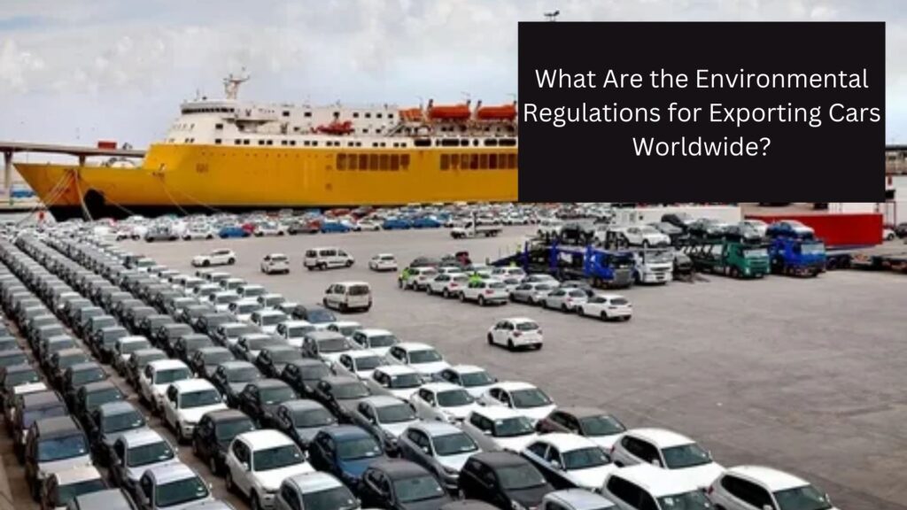 What Are the Environmental Regulations for Exporting Cars Worldwide